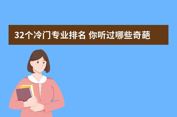 32个冷门专业排名 你听过哪些奇葩的专业？